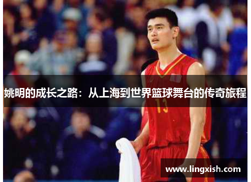 姚明的成长之路：从上海到世界篮球舞台的传奇旅程
