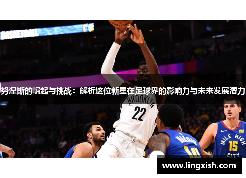 努涅斯的崛起与挑战：解析这位新星在足球界的影响力与未来发展潜力