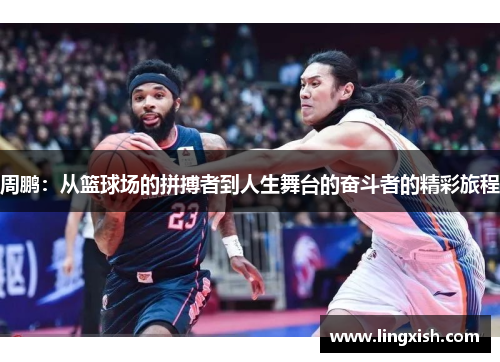 周鹏：从篮球场的拼搏者到人生舞台的奋斗者的精彩旅程