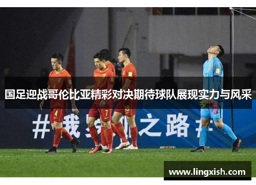 国足迎战哥伦比亚精彩对决期待球队展现实力与风采