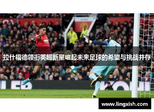 拉什福德领衔英超新星崛起未来足球的希望与挑战并存